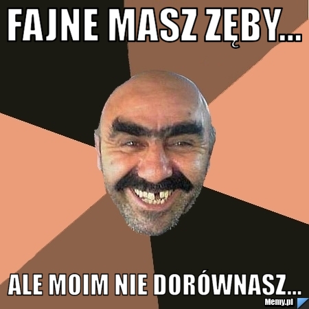 Fajne masz zęby... Ale moim nie dorównasz...