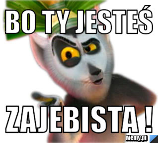 Bo ty jesteś  zajebista !