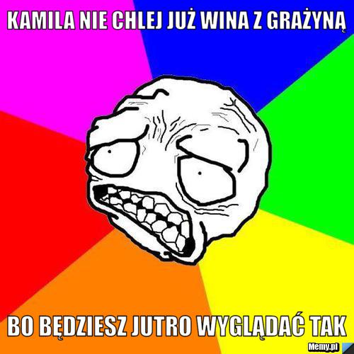 Kamila nie chlej już wina z grażyną bo będziesz jutro wyglądać tak 