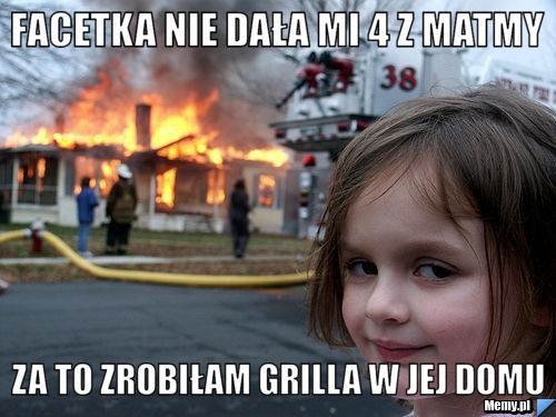 Facetka nie dała mi 4 z matmy Za to zrobiłam grilla w jej domu 