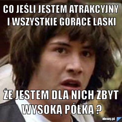 Co jeśli jestem atrakcyjny i wszystkie gorące laski że jestem dla nich zbyt wysoką półką ?