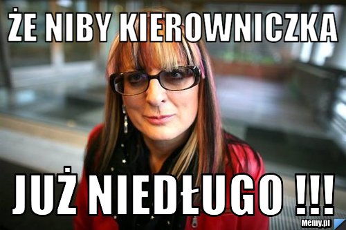 Że niby Kierowniczka Już niedługo !!!