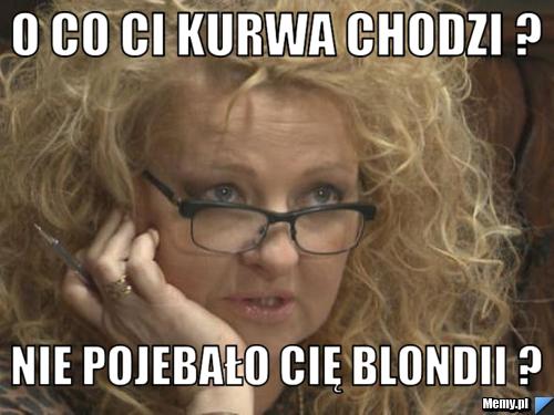 O co ci kurwa chodzi ? Nie pojebało cię blondii ? 