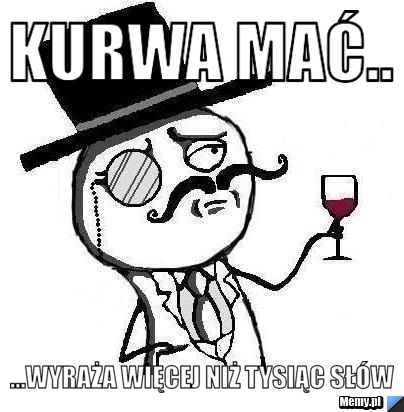 Kurwa Mać.. ...wyraża więcej niż tysiąc słów