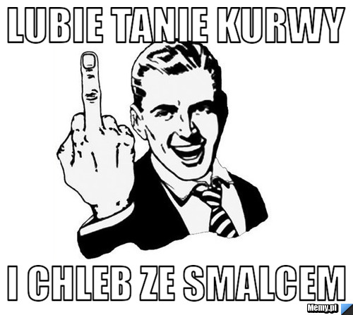 Lubie tanie kurwy i chleb ze smalcem