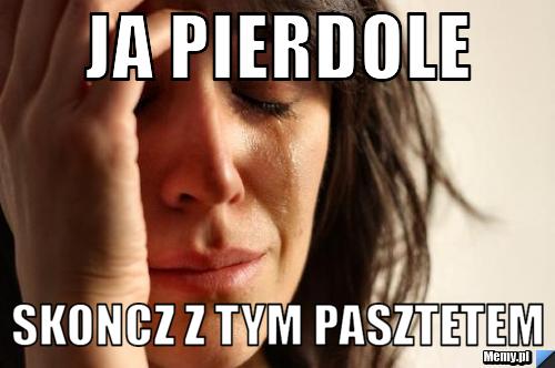 ja-pierdole-skoncz-z-tym-pasztetem-memy-pl