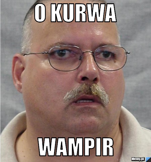O kurwa  WAMPIR