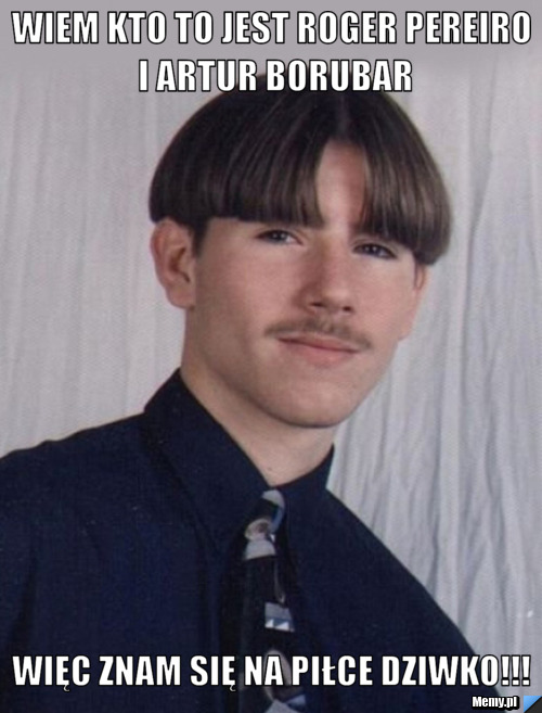 Wiem kto to jest roger pereiro i artur borubar więc znam się na piłce dziwko!!!