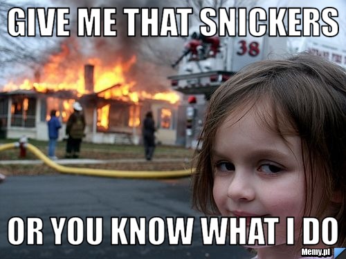 Give me that snickers or you know what i do 