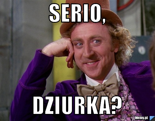 Serio, Dziurka? 