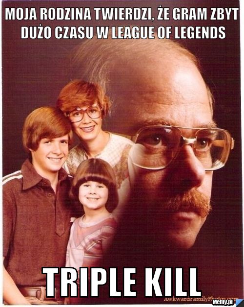 Moja rodzina twierdzi, że gram zbyt dużo czasu w League of Legends Triple kill