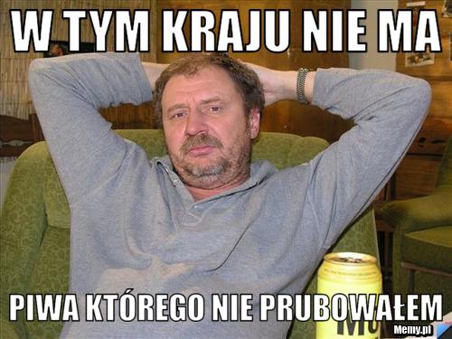 W tym kraju nie ma piwa którego nie prubowałem