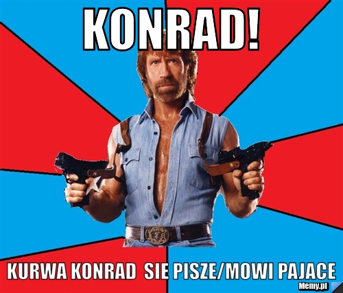 Konrad! KURWA KONRAD  sie pisze/mowi pajace