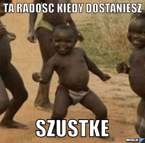 Ta radosc kiedy dostaniesz  szustke