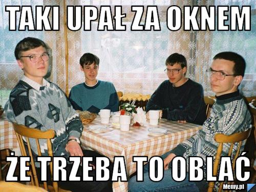 Taki upał za oknem że trzeba to oblać