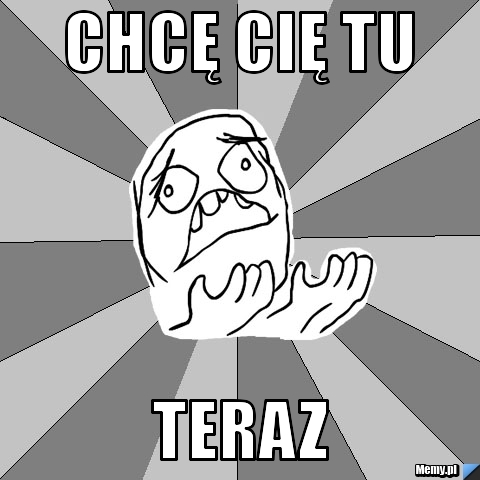 CHCĘ CIĘ TU TERAZ