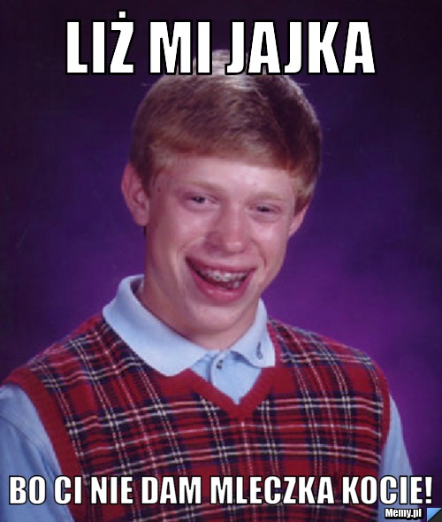 Liż mi jajka  bo ci nie dam mleczka kocie!