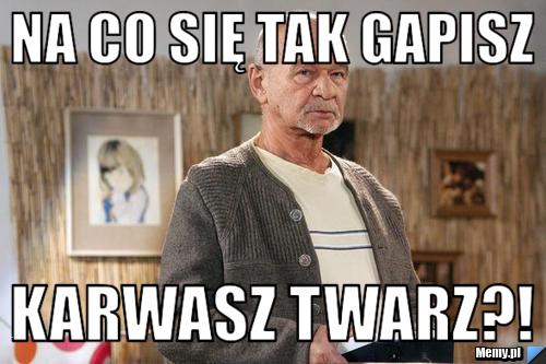 Na co się tak gapisz Karwasz Twarz?!