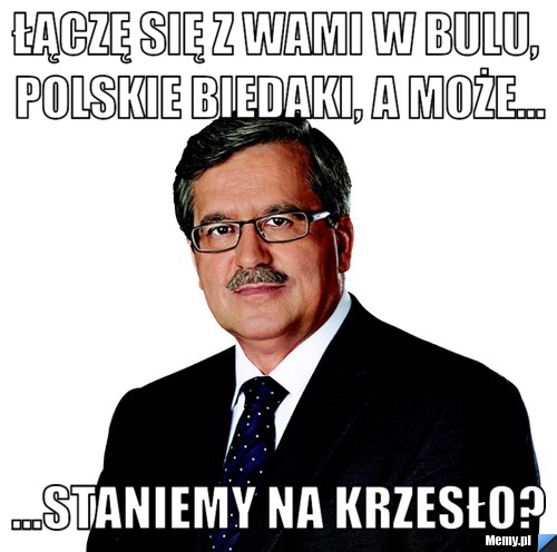 Łączę się z wami w bulu, polskie biedaki, a może... ...staniemy na krzesło?