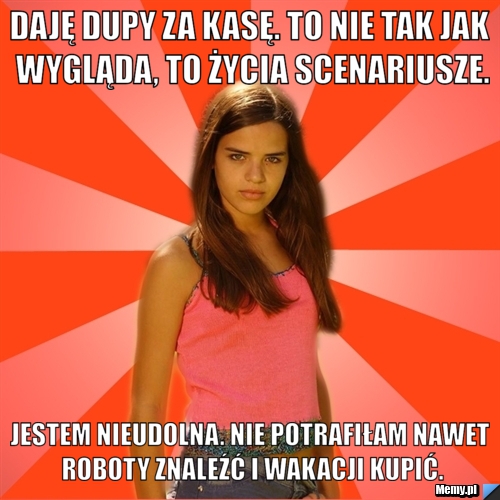 Daję dupy za kasę. to nie tak jak wygląda, to życia scenariusze. jestem nieudolna. nie potrafiłam nawet roboty znaleźć i wakacji kupić.