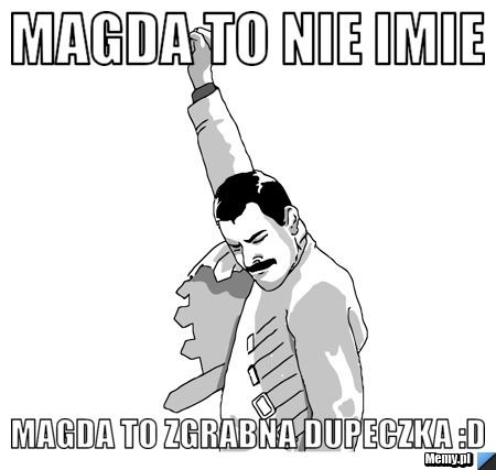Magda to nie imie Magda to zgrabna dupeczka :d