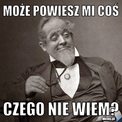 Może powiesz mi coś czego nie wiem?