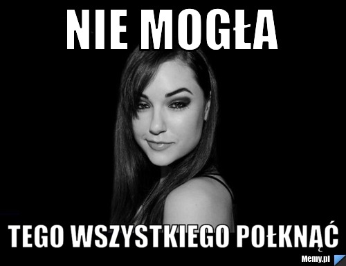 Nie mogła  tego wszystkiego połknąć