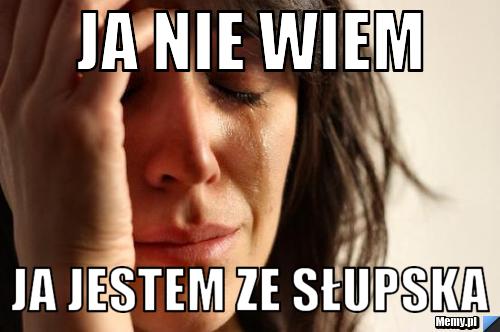 Ja nie wiem  ja jestem ze Słupska
