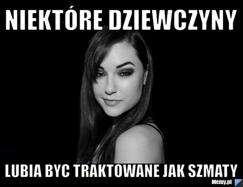 Niektóre dziewczyny lubia byc traktowane jak szmaty 