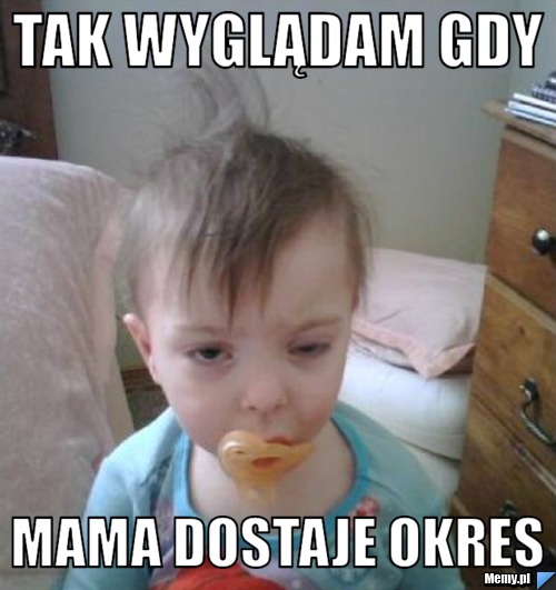 Tak wyglądam gdy mama dostaje okres