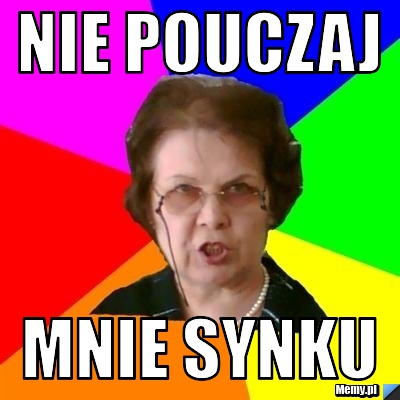 Nie pouczaj  mnie synku 