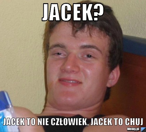 Jacek? Jacek to nie człowiek, Jacek to chuj 