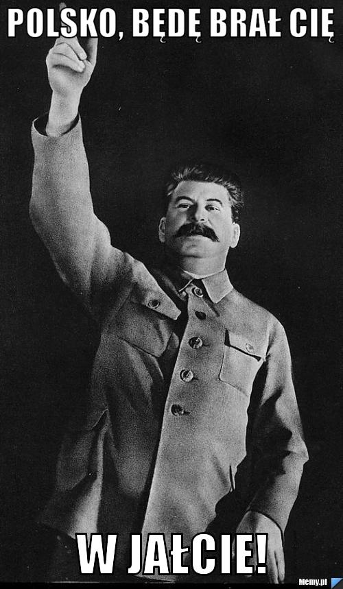Polsko, będę brał cię w jałcie!