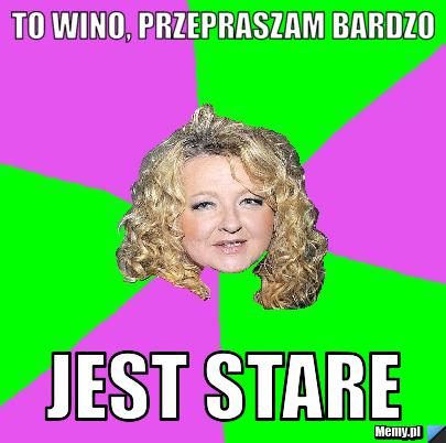 To wino, przepraszam bardzo jest stare