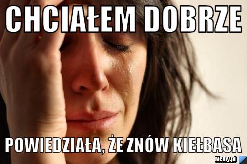 Chciałem dobrze powiedziała, że znów kiełbasa