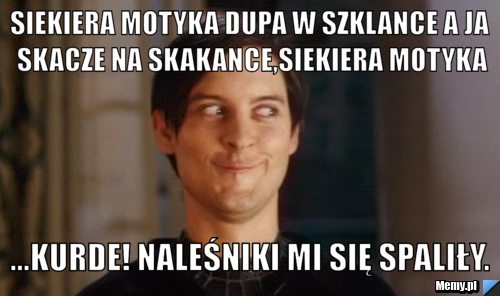 Siekiera motyka dupa w szklance a ja skacze na skakance,siekiera motyka ...kurde! naleśniki mi się spaliły.