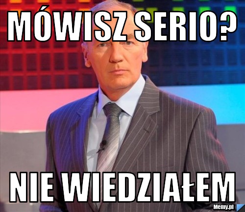 Mówisz serio? Nie wiedziałem