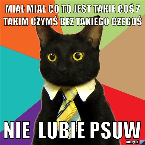 Miał miał co to jest takie coś z takim czymś bez takiego czegoś  nie  lubie psuw