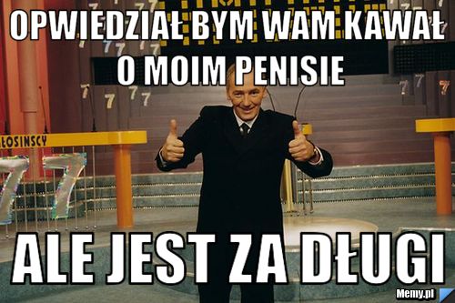 Opwiedział bym wam kawał o moim penisie ale jest za długi