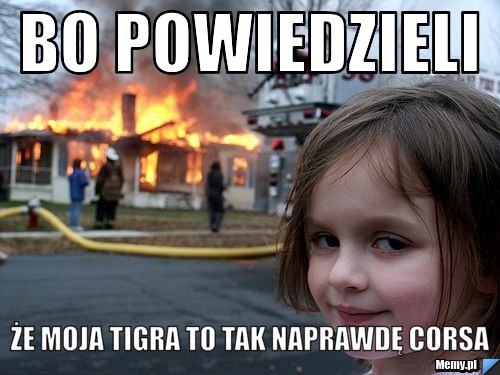 Bo powiedzieli że moja Tigra to tak naprawdę Corsa