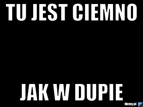 Tu Jest Ciemno Jak W Dupie Memypl 