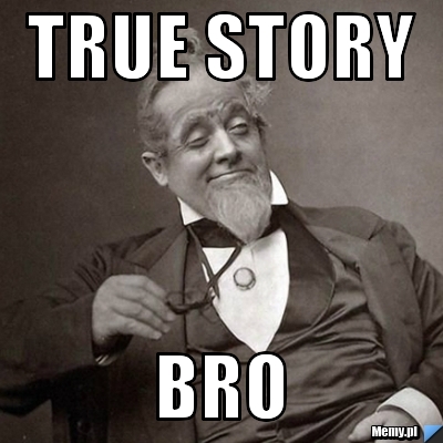True story bro
