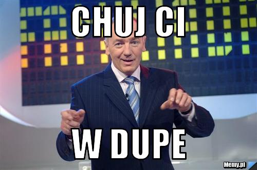 CHUJ CI  W DUPE