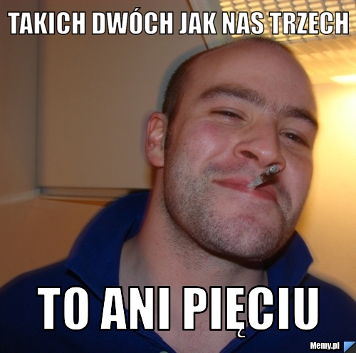 Takich dwóch jak nas trzech To ani pięciu