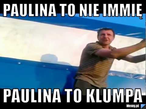 Paulina to nie immię  Paulina to KLUMPA 