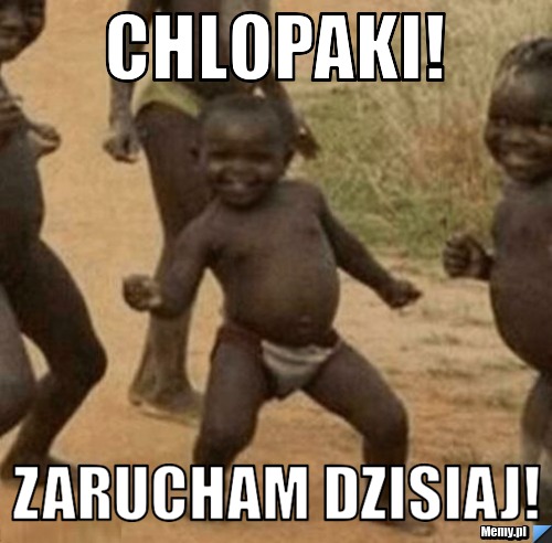 Chlopaki! ZARUCHAM DZISIAJ!