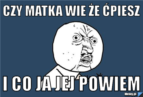 CZY MATKA WIE ŻE ĆPIESZ  I CO JA JEJ POWIEM 