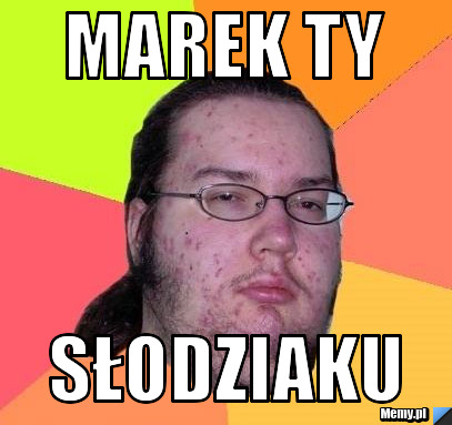 Marek ty słodziaku 