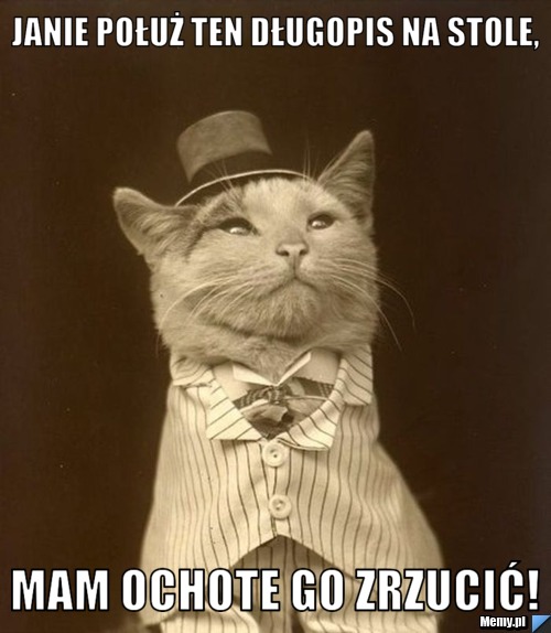 Janie połuż ten długopis na stole, mam ochote go zrzucić!