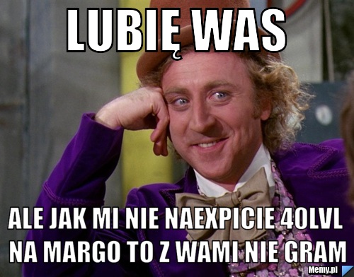 Lubię was Ale jak mi nie naexpicie 40lvl na margo to z wami nie gram